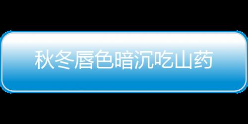 秋冬唇色暗沉吃山藥