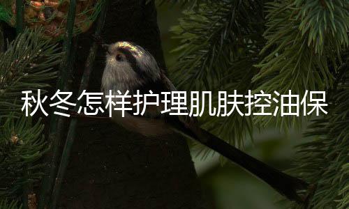 秋冬怎樣護理肌膚控油保濕不出痘痘