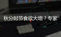 秋分時(shí)節(jié)食欲大增？專(zhuān)家教你如何均衡“清補(bǔ)”
