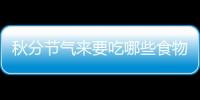 秋分節氣來要吃哪些食物呢？哪些食物是可以在秋分節食用呢？