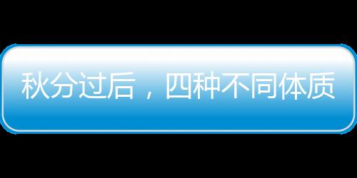 秋分過后，四種不同體質(zhì)如何通過食物防秋燥？