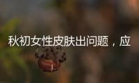 秋初女性皮膚出問(wèn)題，應(yīng)對(duì)危機(jī)你需要這么做