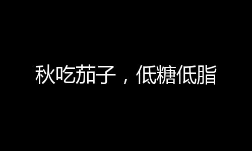 秋吃茄子，低糖低脂