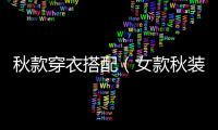 秋款穿衣搭配（女款秋裝早秋搭配）