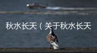 秋水長(zhǎng)天（關(guān)于秋水長(zhǎng)天的基本情況說(shuō)明介紹）