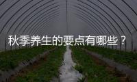 秋季養(yǎng)生的要點有哪些？秋季養(yǎng)生應(yīng)該注意哪些方面！