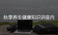 秋季養(yǎng)生健康知識(shí)講座內(nèi)容，關(guān)于秋季健康養(yǎng)生知識(shí)大講堂詳細(xì)情況