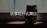 秋季吃什么美白