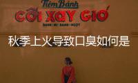 秋季上火導(dǎo)致口臭如何是好？了解這兩個病因，早知道早治療