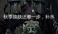 秋季換膚還差一步，補水保濕做起來