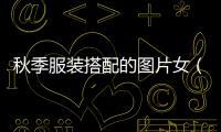 秋季服裝搭配的圖片女（秋季服裝搭配圖片女40歲）