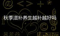 秋季滋補養生越補越好嗎？2017年秋天是幾月份？