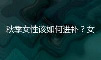 秋季女性該如何進補？女性秋季吃什么好？