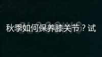 秋季如何保養膝關節？試試這幾種方法搭配氨糖軟骨素鈣片