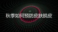 秋季如何預防皮膚脫皮