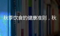 秋季飲食的健康準則，秋季如何飲食養生