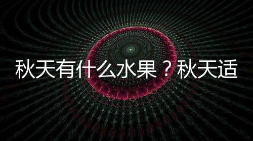 秋天有什么水果？秋天適宜吃的水果