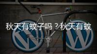 秋天有蚊子嗎？秋天有蚊子怎么辦？