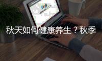 秋天如何健康養(yǎng)生？秋季養(yǎng)生你需要知道的幾個(gè)小秘訣！