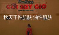 秋天干性肌膚 油性肌膚 敏感性肌膚如何保養(yǎng)