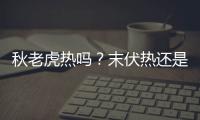 秋老虎熱嗎？末伏熱還是秋老虎熱？