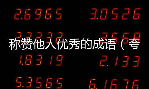 稱贊他人優秀的成語（夸贊別人優秀的成語）