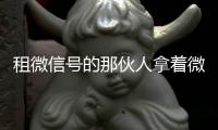 租微信號的那伙人拿著微信號去干啥了呢