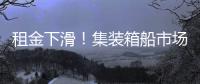 租金下滑！集裝箱船市場，違約開始出現