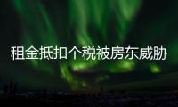 租金抵扣個(gè)稅被房東威脅漲房租 如何讓租客順利享受租金抵扣？