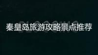 秦皇島旅游攻略景點推薦 秦皇島有什么名勝古跡