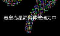 秦皇島星箭特種玻璃為中國兩次太空壯舉保駕護航,企業新聞
