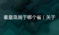 秦皇島屬于哪個省（關于秦皇島屬于哪個省的基本情況說明介紹）