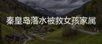 秦皇島落水被救女孩家屬道歉內容
