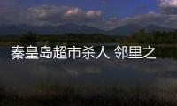 秦皇島超市殺人 鄰里之間該如何相處？