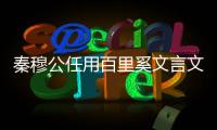秦穆公任用百里奚文言文詳細翻譯（秦穆公任用百里奚）