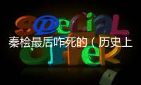 秦檜最后咋死的（歷史上秦檜是怎么死的）