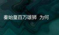 秦始皇百萬雄獅  為何三年內消失的干干凈凈？
