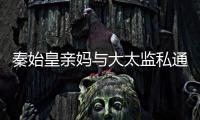 秦始皇親媽與大太監私通 嬴政親手宰殺兩私生子
