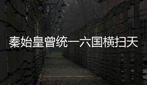 秦始皇曾統一六國橫掃天下 六國國君卻這么慘