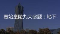 秦始皇陵九大謎題：地下探出9層高神秘建筑
