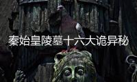 秦始皇陵墓十六大詭異秘聞揭秘 竟暗藏九層妖塔