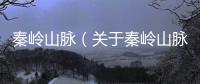 秦嶺山脈（關(guān)于秦嶺山脈的基本情況說明介紹）