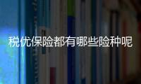 稅優保險都有哪些險種呢 什么是稅優險種的概念呢