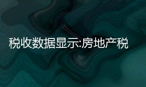 稅收數據顯示:房地產稅收新政實施首月成效初顯