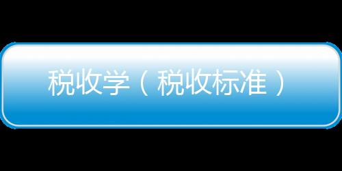 稅收學(xué)（稅收標(biāo)準(zhǔn)）