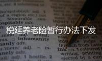 稅延養老險暫行辦法下發 太保泰康等準備就緒