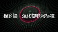 程多福：強(qiáng)化物聯(lián)網(wǎng)標(biāo)準(zhǔn)體系建設(shè) 支撐物聯(lián)網(wǎng)產(chǎn)業(yè)高質(zhì)量發(fā)展