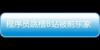 程序員跳槽B站被前東家認定違反競業限制協議索賠200萬元 二審出爐