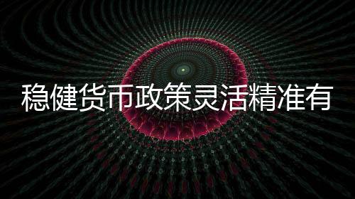 穩健貨幣政策靈活精準有效 支持實體力度增強