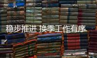 穩步推進 換季工作有序開展
